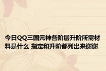 今日QQ三国元神各阶层升阶所需材料是什么 指定和升阶都列出来谢谢