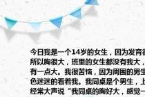 今日我是一个14岁的女生，因为发育很好，所以胸很大，班里的女生都没有我大，只有一点大。我很苦恼，因为周围的男生都色迷迷的看着我。我同桌是个男生，上课经常大声说“我同桌的胸好大，感觉一定很舒服！”每次脸红了，想把胸瘦下来，就整天趴在桌子上，压着胸睡觉。