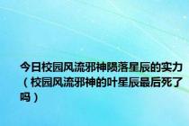 今日校园风流邪神陨落星辰的实力（校园风流邪神的叶星辰最后死了吗）