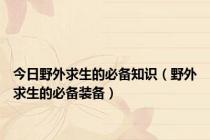 今日野外求生的必备知识（野外求生的必备装备）