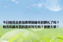 今日帕克去参加奥黛丽赫本的葬礼了吗？帕克和赫本真的喜欢对方吗？谢谢大家！