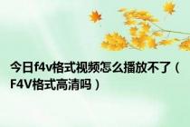 今日f4v格式视频怎么播放不了（F4V格式高清吗）