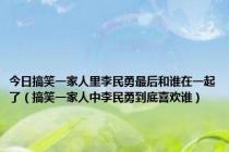 今日搞笑一家人里李民勇最后和谁在一起了（搞笑一家人中李民勇到底喜欢谁）