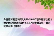 今日造梦西游3修改大师v3.0.9.7豪华版怎么用（造梦西游3修改大师v3.0.9.7豪华版怎么一登录就显示退出成功）