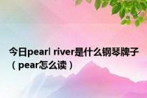 今日pearl river是什么钢琴牌子（pear怎么读）