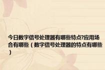 今日数字信号处理器有哪些特点?应用场合有哪些（数字信号处理器的特点有哪些）