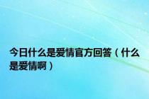 今日什么是爱情官方回答（什么是爱情啊）