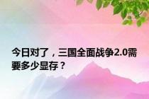 今日对了，三国全面战争2.0需要多少显存？