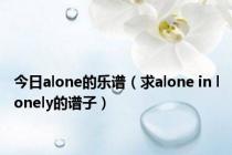 今日alone的乐谱（求alone in lonely的谱子）