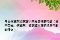 今日何润东梁家辉于荣光合拍的电影（由于荣光，何润东，梁家辉主演的抗日电影叫什么）