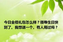 今日全橙礼包怎么样？领导生日快到了。我想送一个。有人用过吗？