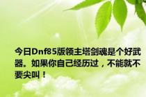 今日Dnf85版领主塔剑魂是个好武器。如果你自己经历过，不能就不要尖叫！