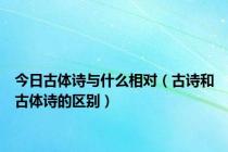 今日古体诗与什么相对（古诗和古体诗的区别）