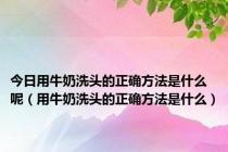 今日用牛奶洗头的正确方法是什么呢（用牛奶洗头的正确方法是什么）