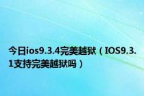 今日ios9.3.4完美越狱（IOS9.3.1支持完美越狱吗）