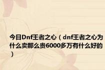 今日Dnf王者之心（dnf王者之心为什么卖那么贵6000多万有什么好的）