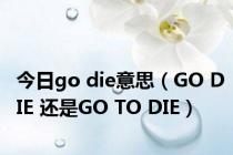 今日go die意思（GO DIE 还是GO TO DIE）