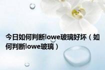 今日如何判断lowe玻璃好坏（如何判断lowe玻璃）