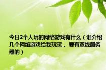 今日2个人玩的网络游戏有什么（谁介绍几个网络游戏给我玩玩， 要有双线服务器的）