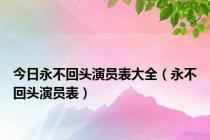 今日永不回头演员表大全（永不回头演员表）