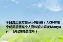 今日渡边麻友在akb的地位（AKB48哪个成员最漂亮个人喜欢渡边麻友Manyuyu！你们觉得是谁呀）