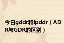 今日gddr和lpddr（ADR与GDR的区别）