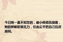 今日她一直不知怎的，被小师弟抚摸着，她的娇躯软弱无力，任由云平把自己拉进房间。