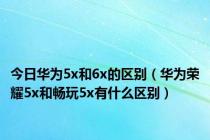 今日华为5x和6x的区别（华为荣耀5x和畅玩5x有什么区别）