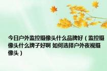 今日户外监控摄像头什么品牌好（监控摄像头什么牌子好啊 如何选择户外夜视摄像头）