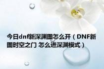 今日dnf新深渊图怎么开（DNF新图时空之门 怎么进深渊模式）