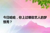 今日哈哈，你上过哪些艺人的梦想秀？