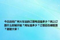 今日请问广州火车站的订票电话是多少？网上订票什么时候开始？网址是多少？订票后在哪取票？谢谢大家！