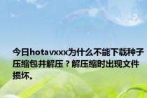 今日hotavxxx为什么不能下载种子压缩包并解压？解压缩时出现文件损坏。