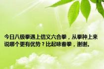 今日八极拳遇上信义六合拳，从拳种上来说哪个更有优势？比起咏春拳，谢谢。