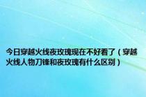 今日穿越火线夜玫瑰现在不好看了（穿越火线人物刀锋和夜玫瑰有什么区别）