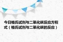 今日格氏试剂与二氧化碳反应方程式（格氏试剂与二氧化碳的反应）