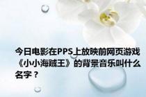 今日电影在PPS上放映前网页游戏《小小海贼王》的背景音乐叫什么名字？