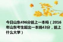 今日山东496分能上一本吗（2016年山东考生超出一本线43分，能上什么大学）