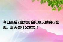 今日最后2班东哥会以夏天的身份出现。夏天是什么意思？