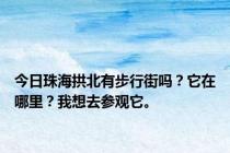 今日珠海拱北有步行街吗？它在哪里？我想去参观它。