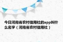 今日河南省农村信用社的app叫什么名字（河南省农村信用社）