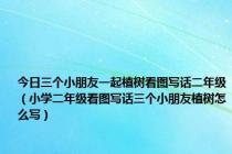 今日三个小朋友一起植树看图写话二年级（小学二年级看图写话三个小朋友植树怎么写）