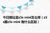 今日努比亚z5s mini怎么样（z5s跟z5s mini 有什么区别）