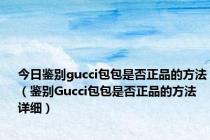 今日鉴别gucci包包是否正品的方法（鉴别Gucci包包是否正品的方法 详细）