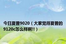 今日夏普9020（大家觉得夏普的9120c怎么样啊!!）