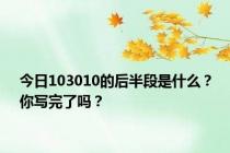 今日103010的后半段是什么？你写完了吗？