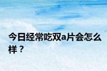 今日经常吃双a片会怎么样？