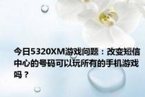 今日5320XM游戏问题：改变短信中心的号码可以玩所有的手机游戏吗？