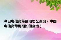 今日电信宽带到期怎么查询（中国电信宽带到期如何查询）