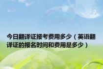 今日翻译证报考费用多少（英语翻译证的报名时间和费用是多少）